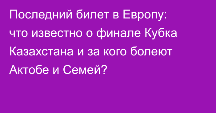Последний билет в Европу: что известно о финале Кубка Казахстана и за кого болеют Актобе и Семей?