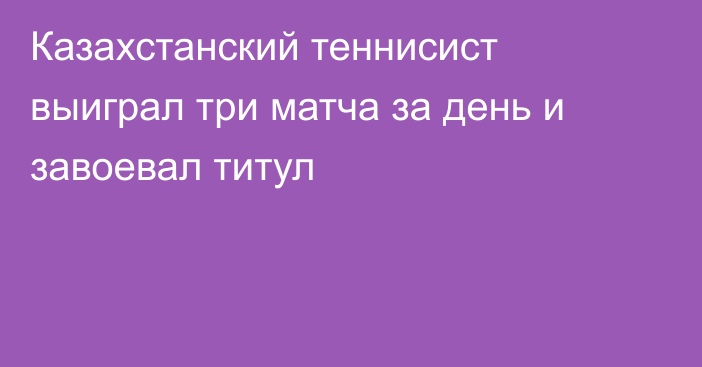 Казахстанский теннисист выиграл три матча за день и завоевал титул