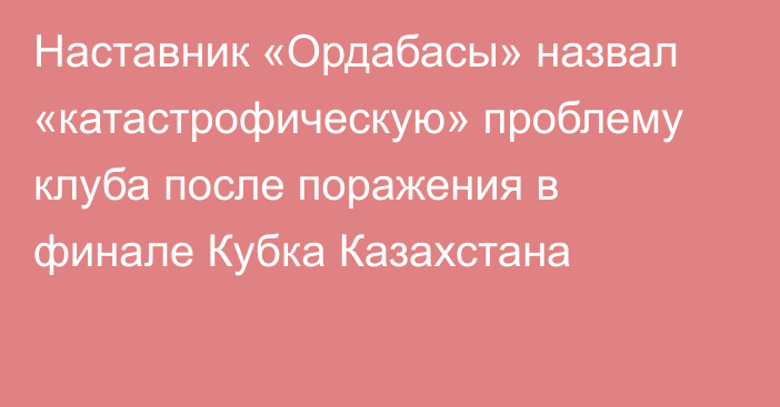 Наставник «Ордабасы» назвал «катастрофическую» проблему клуба после поражения в финале Кубка Казахстана