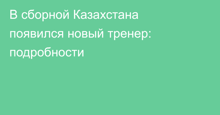 В сборной Казахстана появился новый тренер: подробности