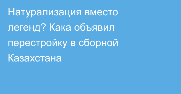 Натурализация вместо легенд? Кака объявил перестройку в сборной Казахстана