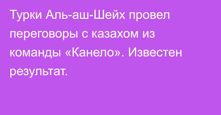 Турки Аль-аш-Шейх провел переговоры с казахом из команды «Канело». Известен результат.