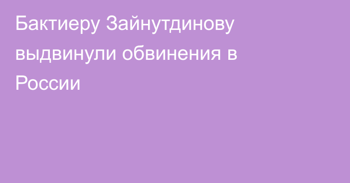 Бактиеру Зайнутдинову выдвинули обвинения в России