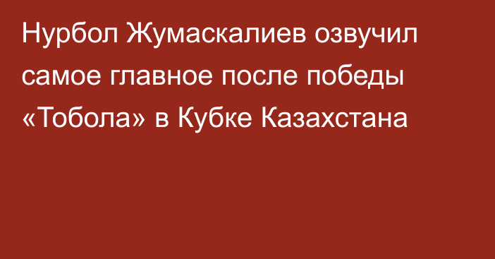 Нурбол Жумаскалиев озвучил самое главное после победы «Тобола» в Кубке Казахстана