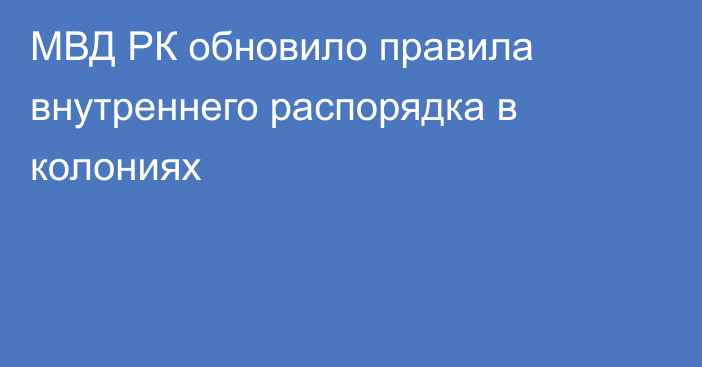 МВД РК обновило правила внутреннего распорядка в колониях