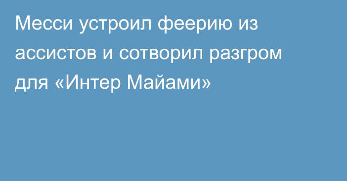 Месси устроил феерию из ассистов и сотворил разгром для «Интер Майами»