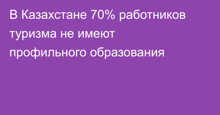 В Казахстане 70% работников туризма не имеют профильного образования