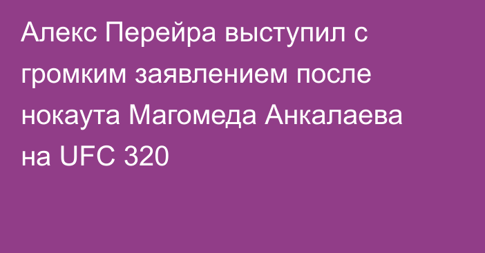 Алекс Перейра выступил с громким заявлением после нокаута Магомеда Анкалаева на UFC 320