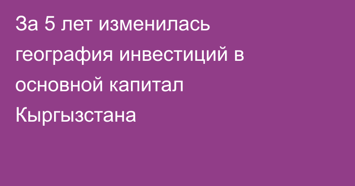 За 5 лет изменилась география инвестиций в основной капитал Кыргызстана