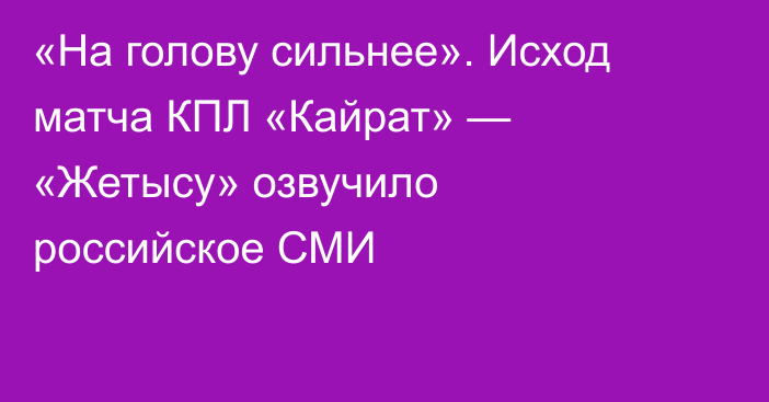«На голову сильнее». Исход матча КПЛ «Кайрат» — «Жетысу» озвучило российское СМИ