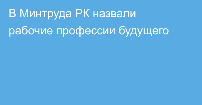 В Минтруда РК назвали рабочие профессии будущего