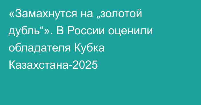 «Замахнутся на „золотой дубль“». В России оценили обладателя Кубка Казахстана-2025