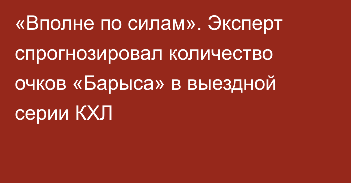 «Вполне по силам». Эксперт спрогнозировал количество очков «Барыса» в выездной серии КХЛ