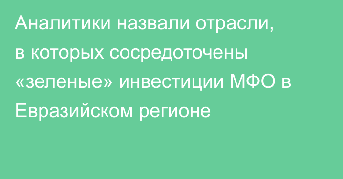 Аналитики назвали отрасли, в которых сосредоточены «зеленые» инвестиции МФО в Евразийском регионе