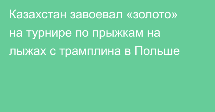 Казахстан завоевал «золото» на турнире по прыжкам на лыжах с трамплина в Польше