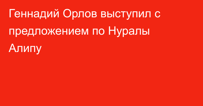 Геннадий Орлов выступил с предложением по Нуралы Алипу