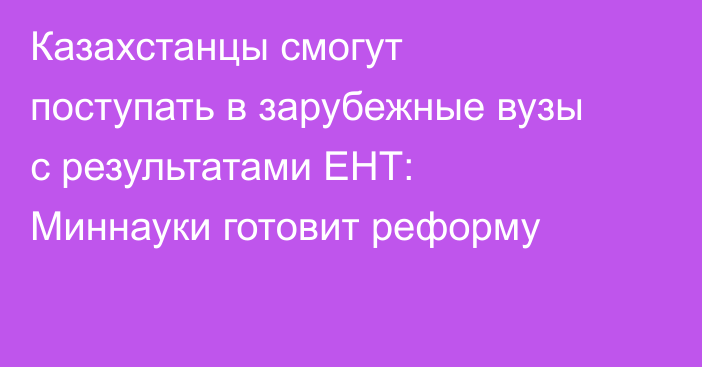 Казахстанцы смогут поступать в зарубежные вузы с результатами ЕНТ: Миннауки готовит реформу