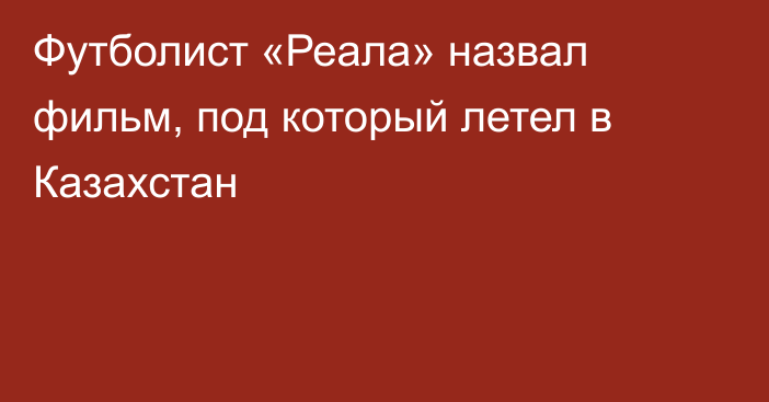 Футболист «Реала» назвал фильм, под который летел в Казахстан