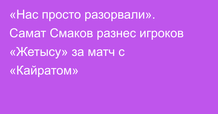 «Нас просто разорвали». Самат Смаков разнес игроков «Жетысу» за матч с «Кайратом»