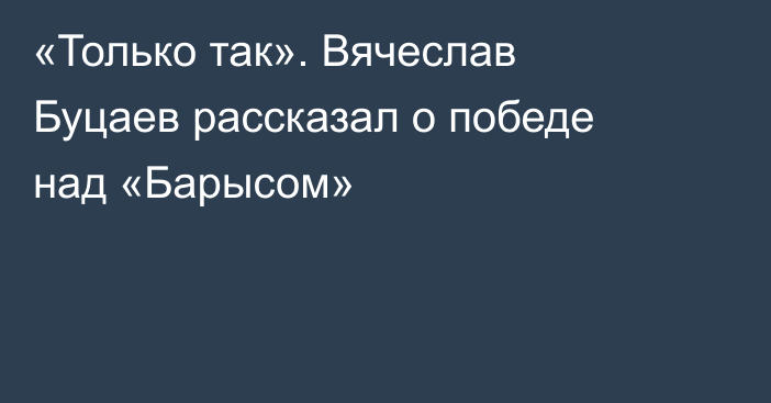 «Только так». Вячеслав Буцаев рассказал о победе над «Барысом»
