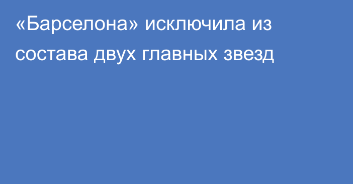 «Барселона» исключила из состава двух главных звезд