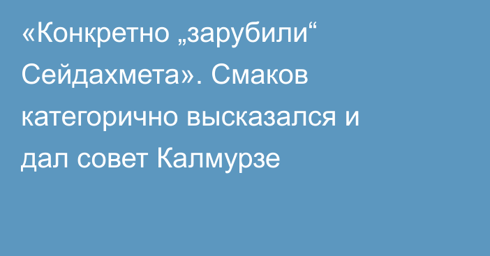 «Конкретно „зарубили“ Сейдахмета». Смаков категорично высказался и дал совет Калмурзе