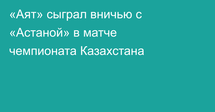 «Аят» сыграл вничью с «Астаной» в матче чемпионата Казахстана