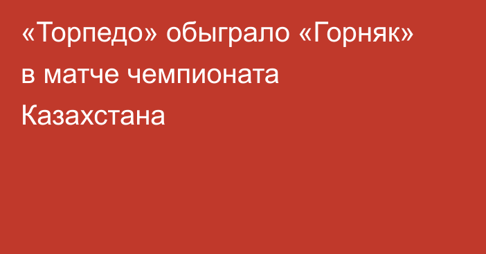 «Торпедо» обыграло «Горняк» в матче чемпионата Казахстана