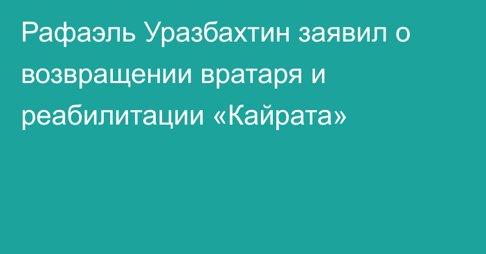 Рафаэль Уразбахтин заявил о возвращении вратаря и реабилитации «Кайрата»
