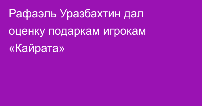Рафаэль Уразбахтин дал оценку подаркам игрокам «Кайрата»