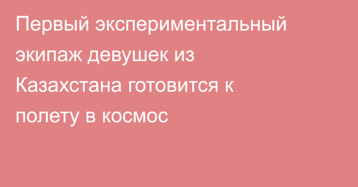 Первый экспериментальный экипаж девушек из Казахстана готовится к полету в космос