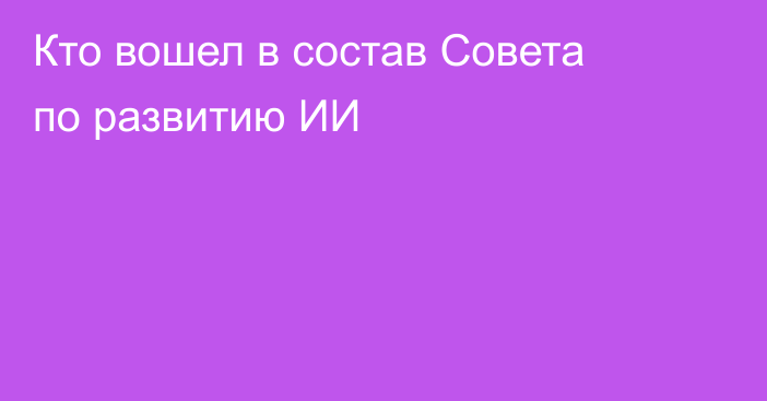 Кто вошел в состав Совета по развитию ИИ