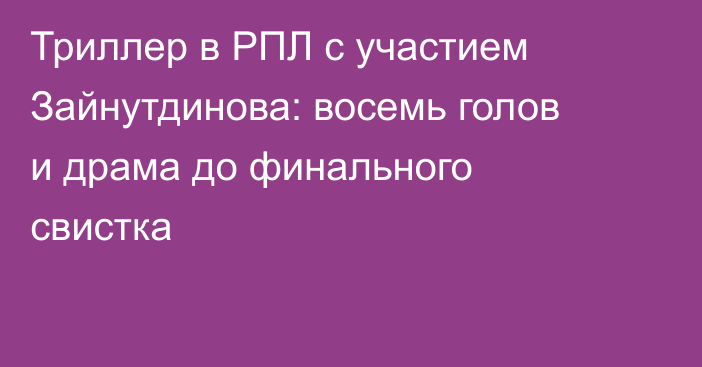 Триллер в РПЛ с участием Зайнутдинова: восемь голов и драма до финального свистка