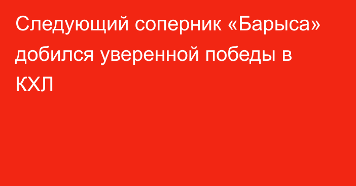 Следующий соперник «Барыса» добился уверенной победы в КХЛ