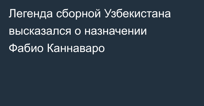 Легенда сборной Узбекистана высказался о назначении Фабио Каннаваро