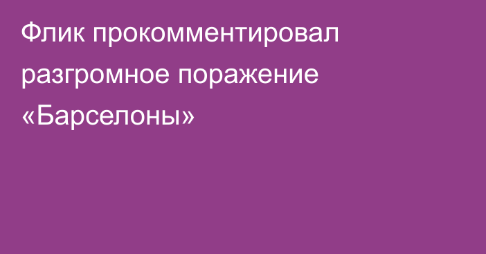 Флик прокомментировал разгромное поражение «Барселоны»