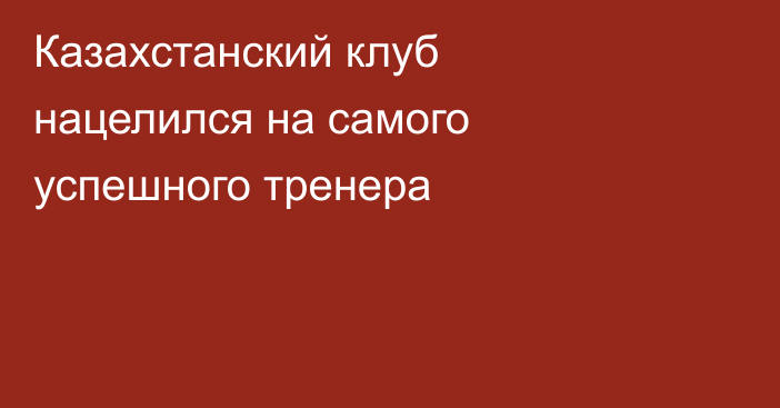 Казахстанский клуб нацелился на самого успешного тренера