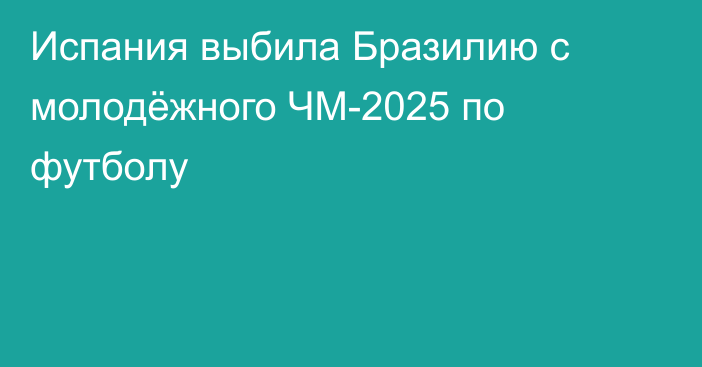 Испания выбила Бразилию с молодёжного ЧМ-2025 по футболу