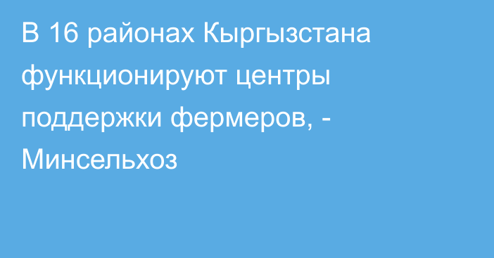 В 16 районах Кыргызстана функционируют центры поддержки фермеров, - Минсельхоз