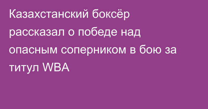 Казахстанский боксёр рассказал о победе над опасным соперником в бою за титул WBA
