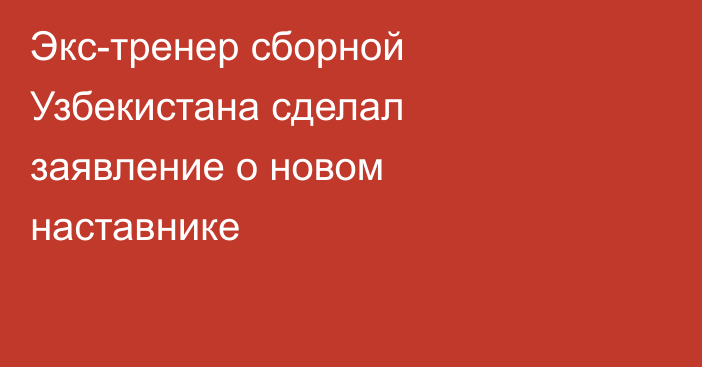 Экс-тренер сборной Узбекистана сделал заявление о новом наставнике