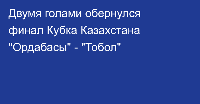 Двумя голами обернулся финал Кубка Казахстана 