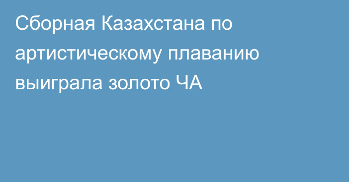 Сборная Казахстана по артистическому плаванию выиграла золото ЧА
