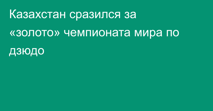 Казахстан сразился за «золото» чемпионата мира по дзюдо