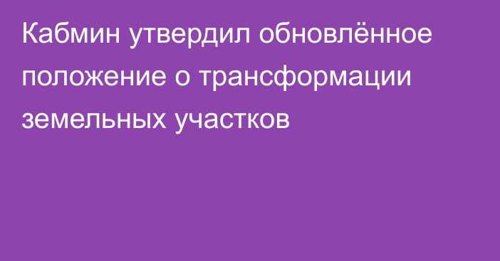Кабмин утвердил обновлённое положение о трансформации земельных участков