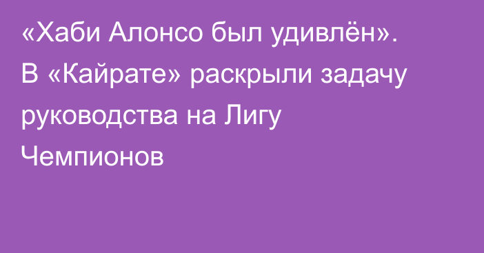 «Хаби Алонсо был удивлён». В «Кайрате» раскрыли задачу руководства на Лигу Чемпионов