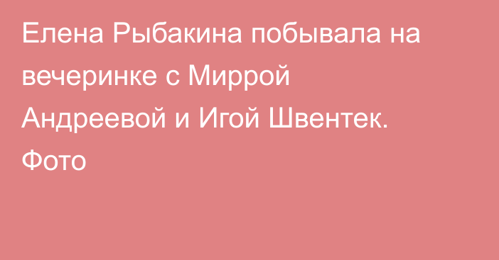 Елена Рыбакина побывала на вечеринке с Миррой Андреевой и Игой Швентек. Фото