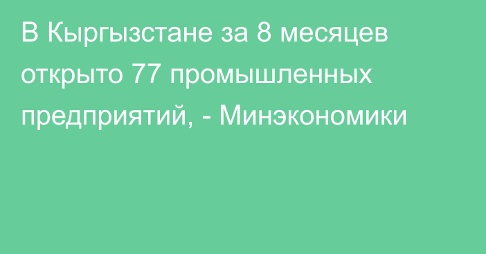 В Кыргызстане за 8 месяцев открыто 77 промышленных предприятий, - Минэкономики
