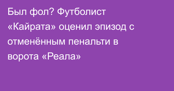 Был фол? Футболист «Кайрата» оценил эпизод с отменённым пенальти в ворота «Реала»