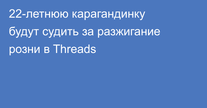 22-летнюю карагандинку будут судить за разжигание розни в Threads